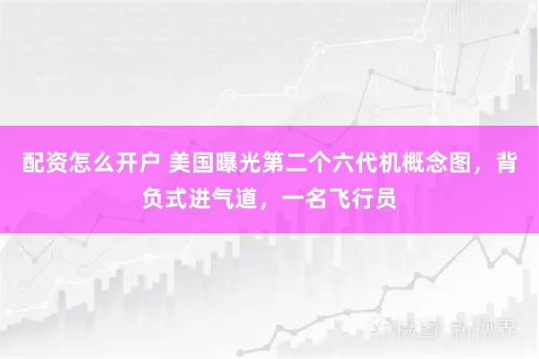 配资怎么开户 美国曝光第二个六代机概念图，背负式进气道，一名飞行员