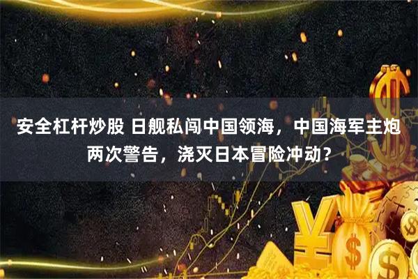 安全杠杆炒股 日舰私闯中国领海，中国海军主炮两次警告，浇灭日本冒险冲动？