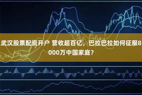 武汉股票配资开户 营收超百亿，巴拉巴拉如何征服8000万中国家庭？