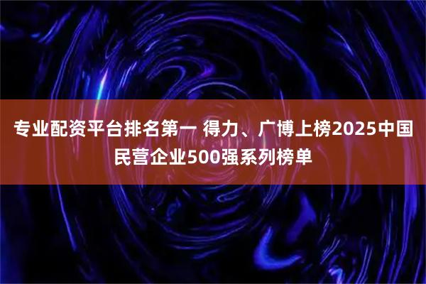 专业配资平台排名第一 得力、广博上榜2025中国民营企业500强系列榜单