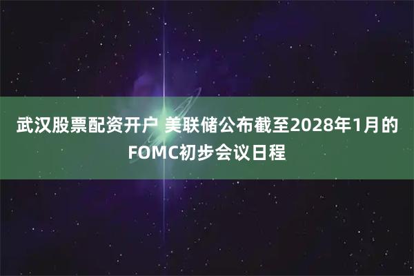 武汉股票配资开户 美联储公布截至2028年1月的FOMC初步会议日程