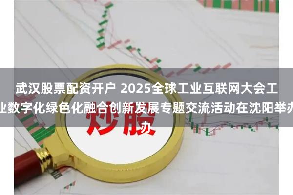 武汉股票配资开户 2025全球工业互联网大会工业数字化绿色化融合创新发展专题交流活动在沈阳举办