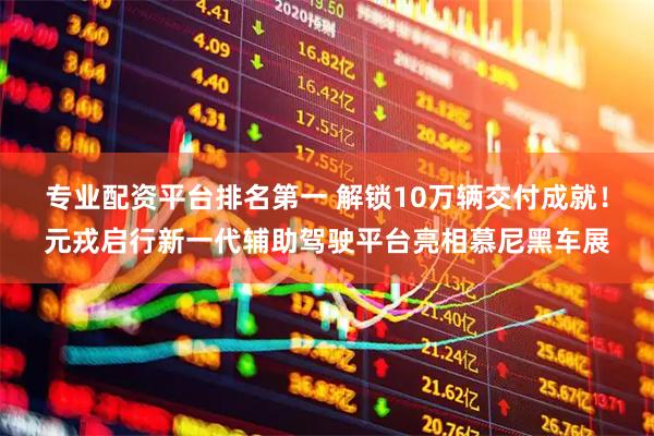 专业配资平台排名第一 解锁10万辆交付成就！元戎启行新一代辅助驾驶平台亮相慕尼黑车展