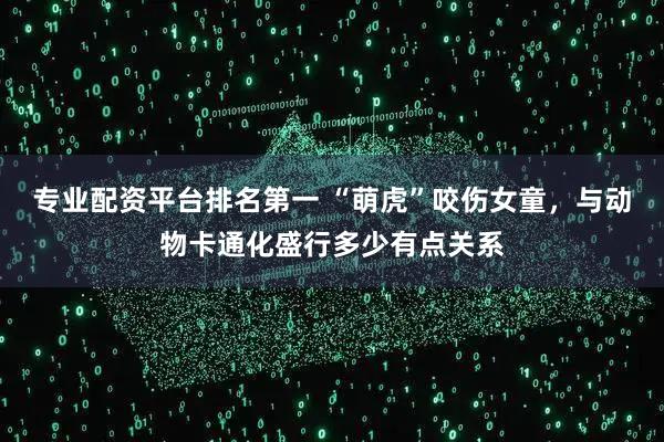 专业配资平台排名第一 “萌虎”咬伤女童，与动物卡通化盛行多少有点关系