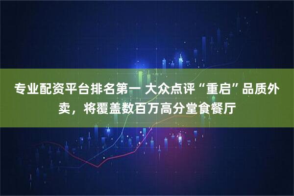 专业配资平台排名第一 大众点评“重启”品质外卖，将覆盖数百万高分堂食餐厅