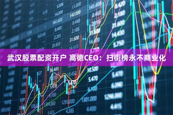武汉股票配资开户 高德CEO：扫街榜永不商业化