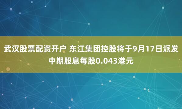武汉股票配资开户 东江集团控股将于9月17日派发中期股息每股0.043港元