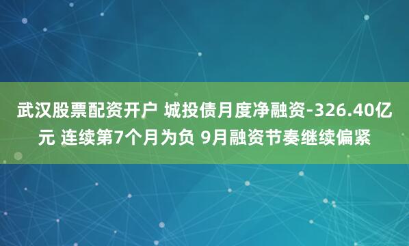 武汉股票配资开户 城投债月度净融资-326.40亿元 连续第7个月为负 9月融资节奏继续偏紧