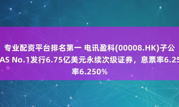 专业配资平台排名第一 电讯盈科(00008.HK)子公司CAS No.1发行6.75亿美元永续次级证券，息票率6.250%