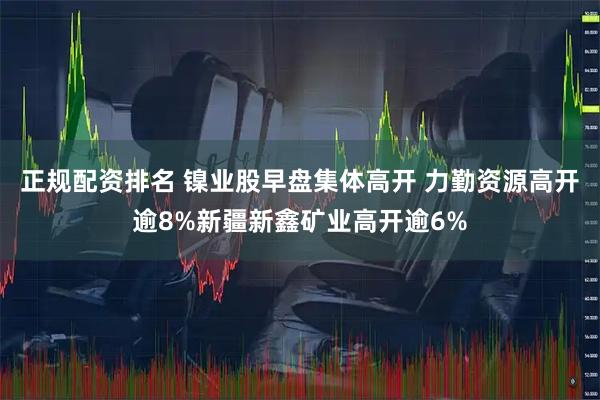正规配资排名 镍业股早盘集体高开 力勤资源高开逾8%新疆新鑫矿业高开逾6%