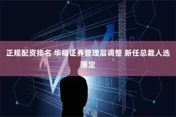 正规配资排名 华福证券管理层调整 新任总裁人选落定