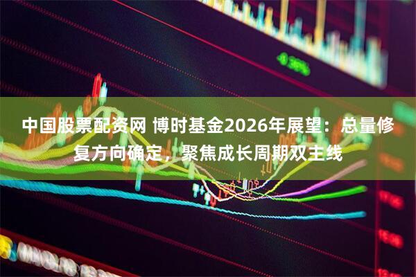 中国股票配资网 博时基金2026年展望：总量修复方向确定，聚焦成长周期双主线
