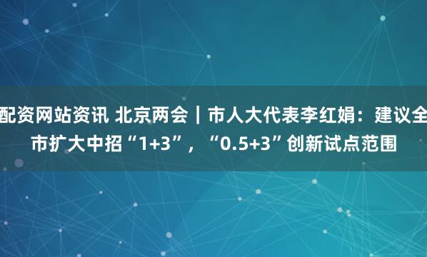 配资网站资讯 北京两会｜市人大代表李红娟：建议全市扩大中招“1+3”，“0.5+3”创新试点范围