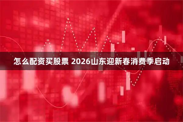 怎么配资买股票 2026山东迎新春消费季启动