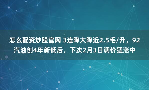 怎么配资炒股官网 3连降大降近2.5毛/升，92汽油创4年新低后，下次2月3日调价猛涨中