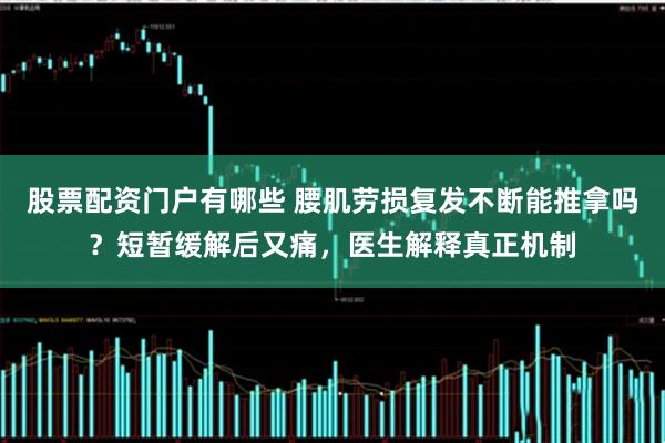 股票配资门户有哪些 腰肌劳损复发不断能推拿吗？短暂缓解后又痛，医生解释真正机制