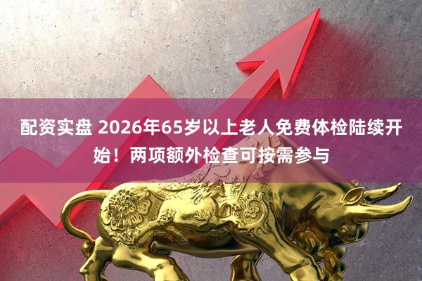 配资实盘 2026年65岁以上老人免费体检陆续开始！两项额外检查可按需参与