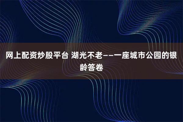 网上配资炒股平台 湖光不老——一座城市公园的银龄答卷