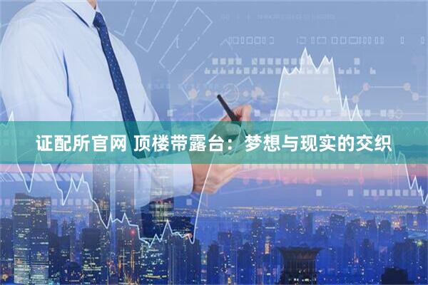 证配所官网 顶楼带露台：梦想与现实的交织