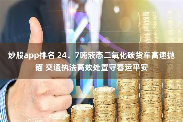 炒股app排名 24．7吨液态二氧化碳货车高速抛锚 交通执法高效处置守春运平安