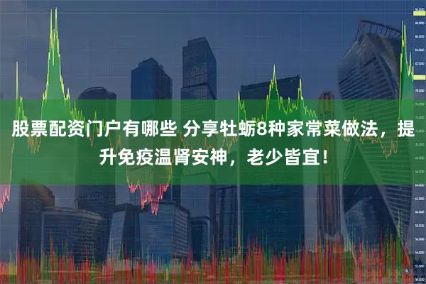 股票配资门户有哪些 分享牡蛎8种家常菜做法，提升免疫温肾安神，老少皆宜！