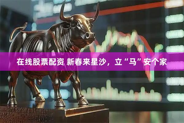 在线股票配资 新春来星沙，立“马”安个家