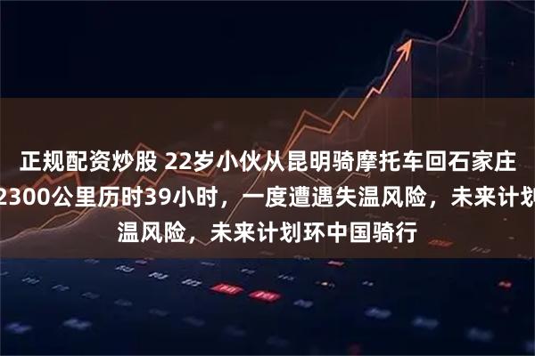 正规配资炒股 22岁小伙从昆明骑摩托车回石家庄过年，全程2300公里历时39小时，一度遭遇失温风险，未来计划环中国骑行