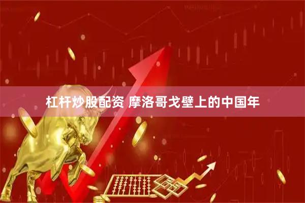杠杆炒股配资 摩洛哥戈壁上的中国年
