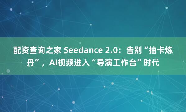 配资查询之家 Seedance 2.0：告别“抽卡炼丹”，AI视频进入“导演工作台”时代