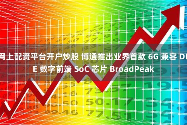 网上配资平台开户炒股 博通推出业界首款 6G 兼容 DFE 数字前端 SoC 芯片 BroadPeak