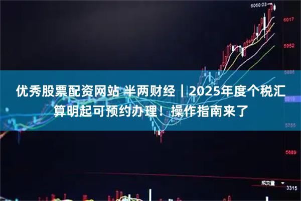 优秀股票配资网站 半两财经｜2025年度个税汇算明起可预约办理！操作指南来了