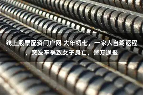 线上股票配资门户网 大年初七，一家人自驾返程，突发车祸致女子身亡，警方通报