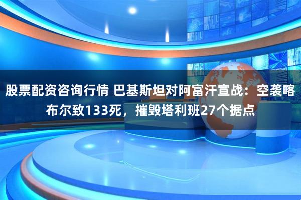 股票配资咨询行情 巴基斯坦对阿富汗宣战：空袭喀布尔致133死，摧毁塔利班27个据点