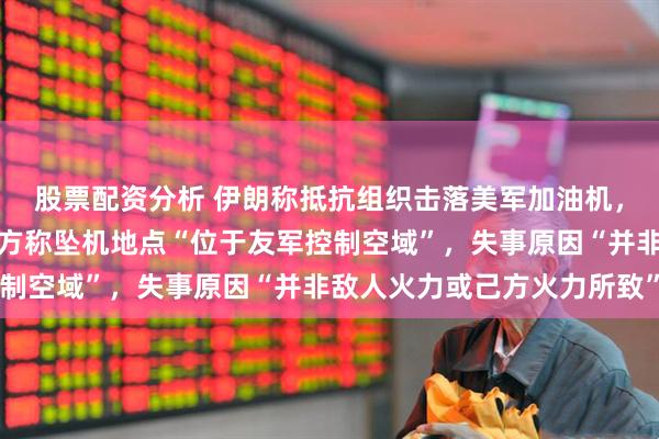 股票配资分析 伊朗称抵抗组织击落美军加油机，机组人员全部死亡，美方称坠机地点“位于友军控制空域”，失事原因“并非敌人火力或己方火力所致”