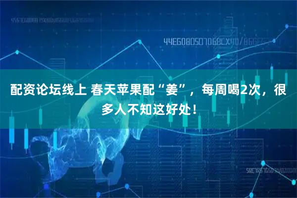 配资论坛线上 春天苹果配“姜”，每周喝2次，很多人不知这好处！