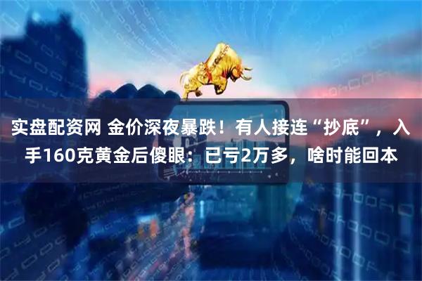 实盘配资网 金价深夜暴跌！有人接连“抄底”，入手160克黄金后傻眼：已亏2万多，啥时能回本