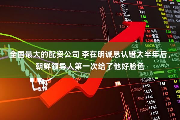 全国最大的配资公司 李在明诚恳认错大半年后，朝鲜领导人第一次给了他好脸色